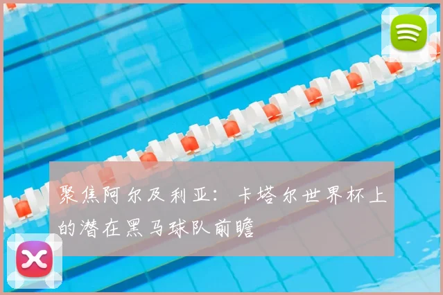 聚焦阿尔及利亚：卡塔尔世界杯上的潜在黑马球队前瞻