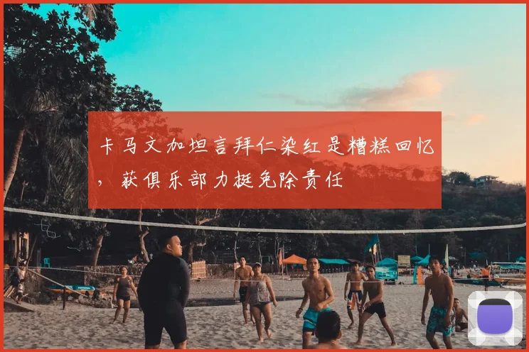卡马文加坦言拜仁染红是糟糕回忆,获俱乐部力挺免除责任