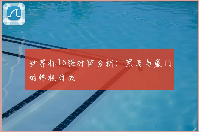 世界杯16强对阵分析:黑马与豪门的终极对决