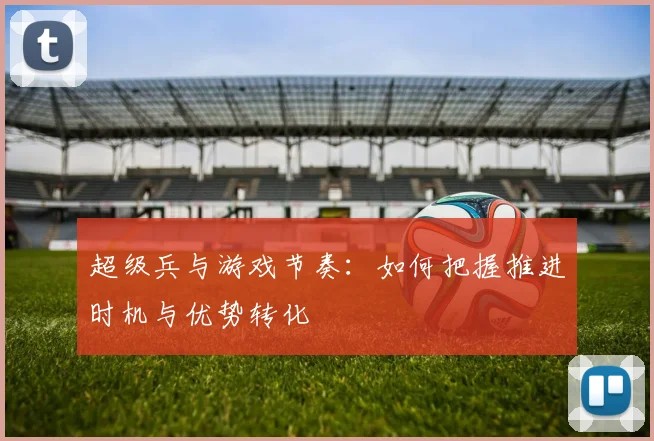 超级兵与游戏节奏：如何把握推进时机与优势转化