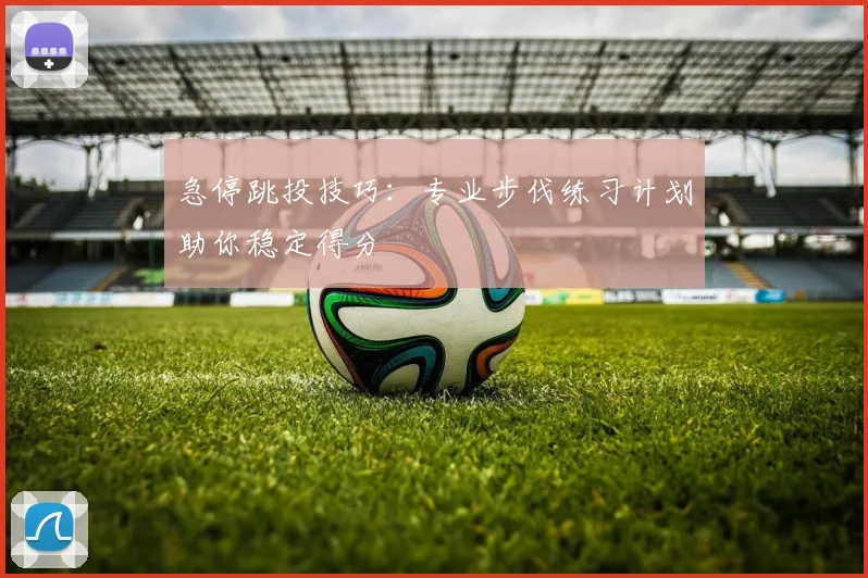 急停跳投技巧:专业步伐练习计划助你稳定得分