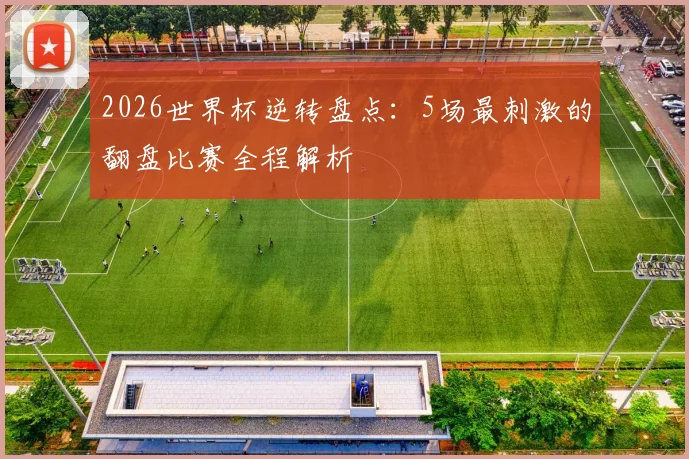 2026世界杯逆转盘点：5场最刺激的翻盘比赛全程解析