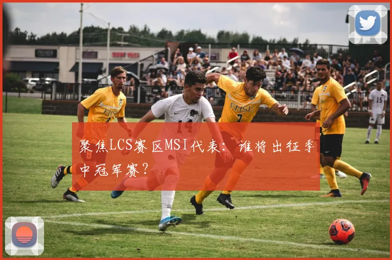 聚焦LCS赛区MSI代表：谁将出征季中冠军赛？