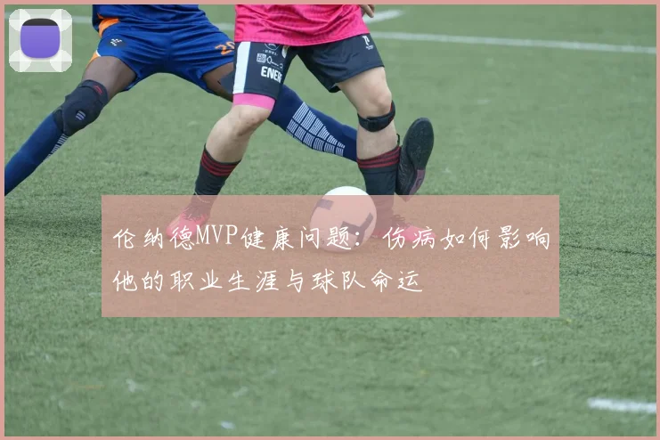 伦纳德MVP健康问题：伤病如何影响他的职业生涯与球队命运