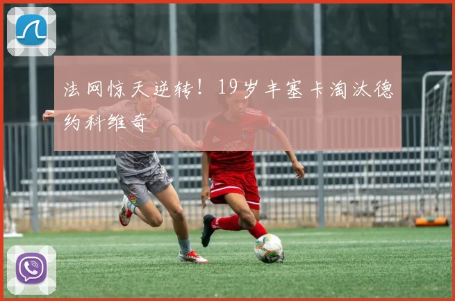 法网惊天逆转!19岁丰塞卡淘汰德约科维奇