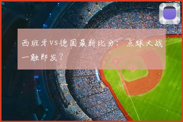 西班牙vs德国最新比分:点球大战一触即发?