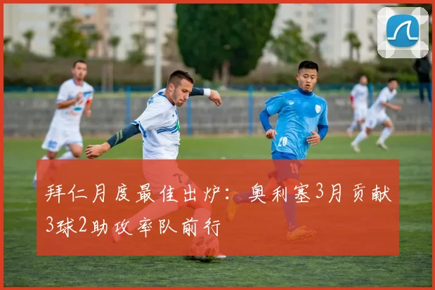 拜仁月度最佳出炉:奥利塞3月贡献3球2助攻率队前行