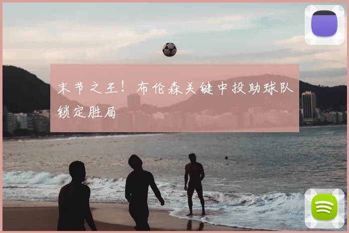末节之王！布伦森关键中投助球队锁定胜局