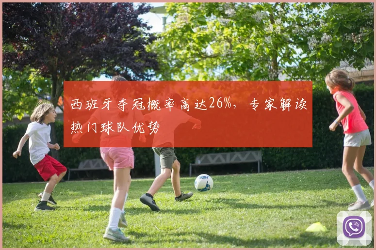 西班牙夺冠概率高达26%,专家解读热门球队优势