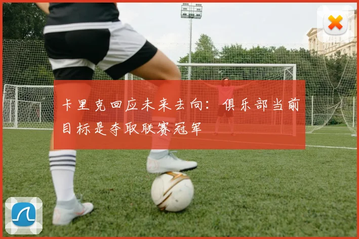 卡里克回应未来去向:俱乐部当前目标是夺取联赛冠军