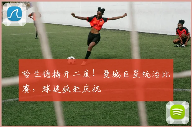 哈兰德梅开二度!曼城巨星统治比赛,球迷疯狂庆祝