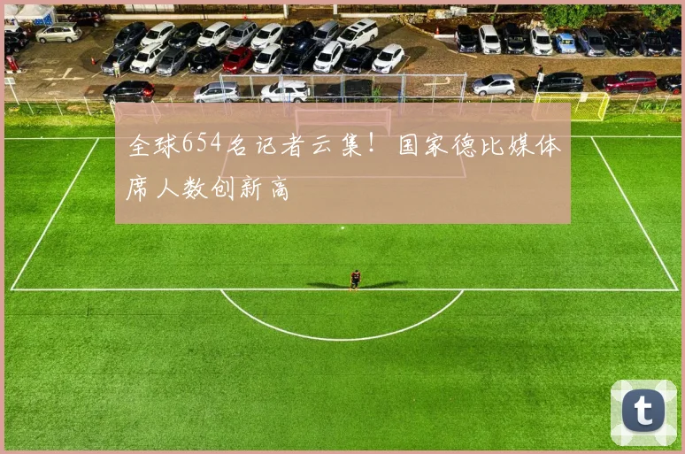 全球654名记者云集!国家德比媒体席人数创新高