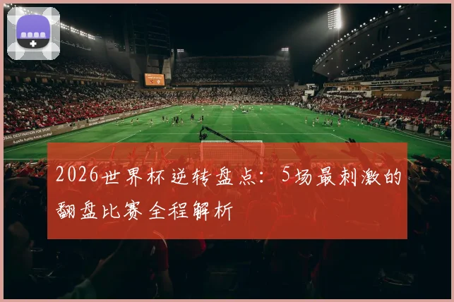 2026世界杯逆转盘点：5场最刺激的翻盘比赛全程解析
