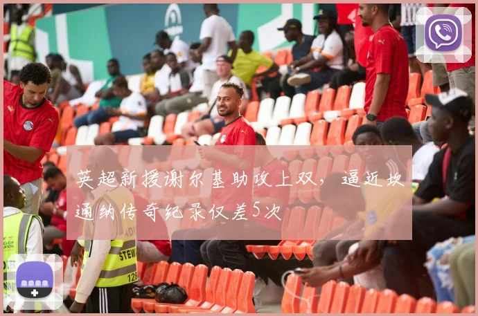 英超新援谢尔基助攻上双，逼近坎通纳传奇纪录仅差5次