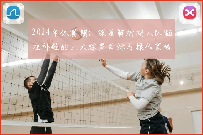 2024年休赛期：深度解析湖人队瞄准补强的三大球星目标与操作策略