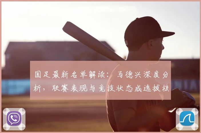 国足最新名单解读:马德兴深度分析,联赛表现与竞技状态成选拔核心依据