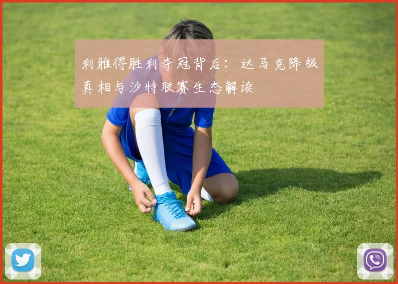 利雅得胜利夺冠背后:达马克降级真相与沙特联赛生态解读