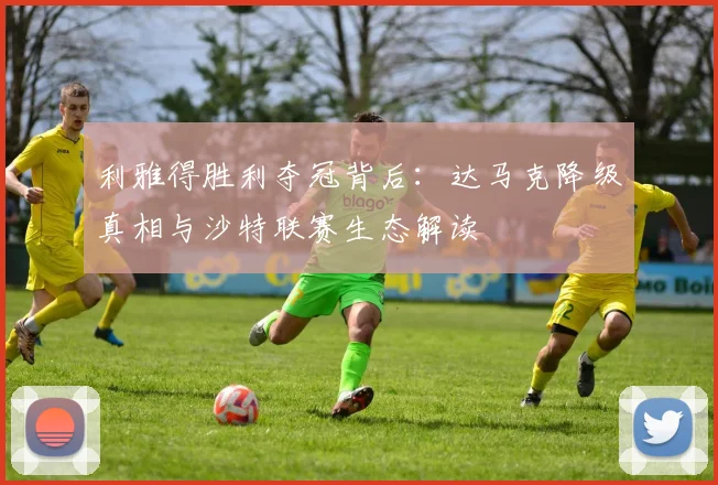 利雅得胜利夺冠背后:达马克降级真相与沙特联赛生态解读
