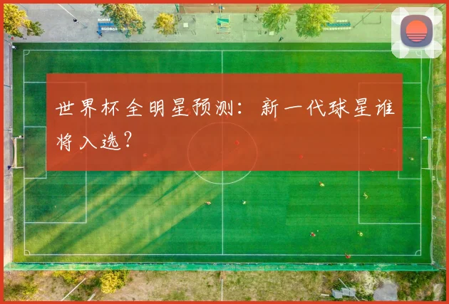 世界杯全明星预测:新一代球星谁将入选?