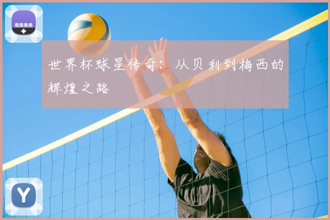 世界杯球星传奇：从贝利到梅西的辉煌之路