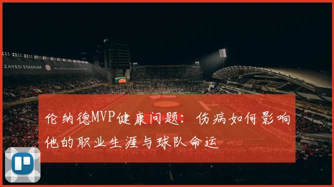 伦纳德MVP健康问题：伤病如何影响他的职业生涯与球队命运