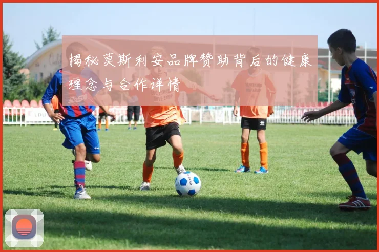 揭秘莫斯利安品牌赞助背后的健康理念与合作详情