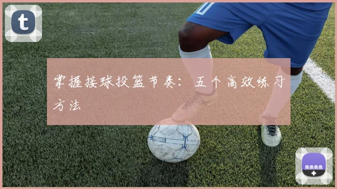 掌握接球投篮节奏:五个高效练习方法