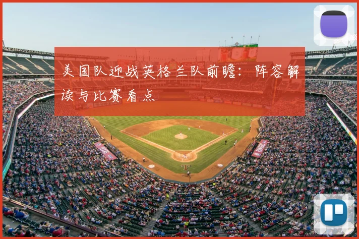 美国队迎战英格兰队前瞻:阵容解读与比赛看点