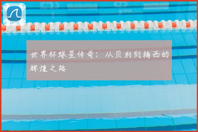 世界杯球星传奇：从贝利到梅西的辉煌之路