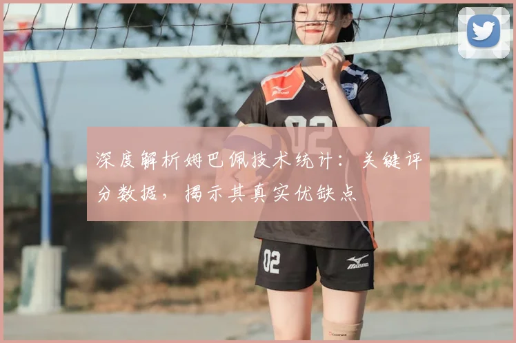 深度解析姆巴佩技术统计:关键评分数据,揭示其真实优缺点