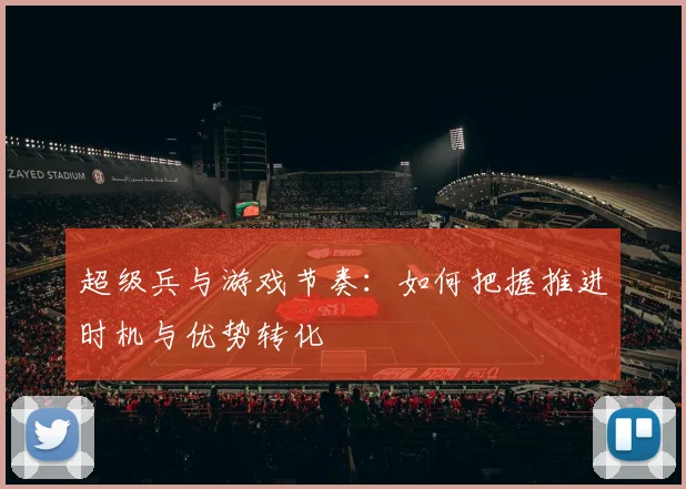 超级兵与游戏节奏：如何把握推进时机与优势转化