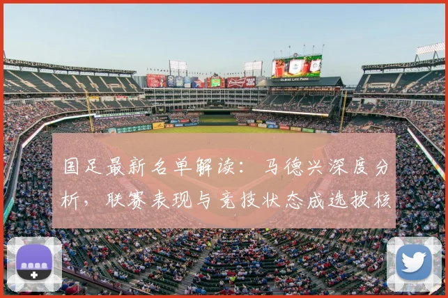 国足最新名单解读:马德兴深度分析,联赛表现与竞技状态成选拔核心依据