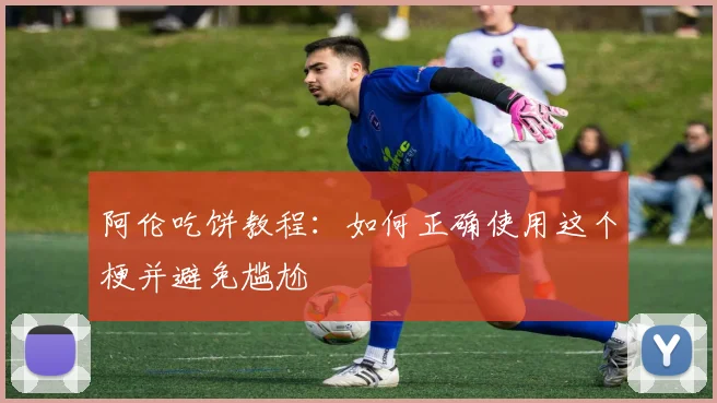 阿伦吃饼教程：如何正确使用这个梗并避免尴尬