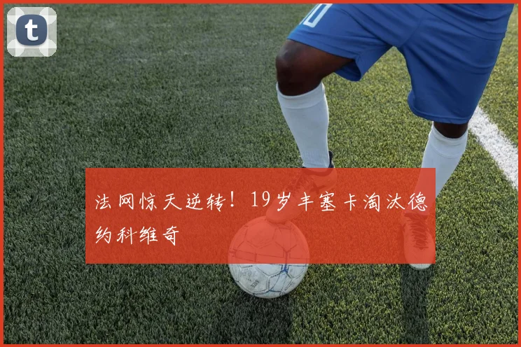 法网惊天逆转!19岁丰塞卡淘汰德约科维奇